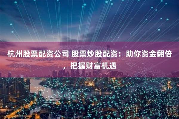 杭州股票配资公司 股票炒股配资：助你资金翻倍，把握财富机遇