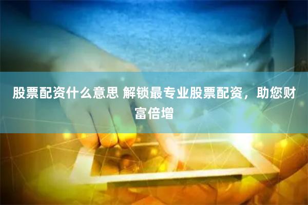 股票配资什么意思 解锁最专业股票配资，助您财富倍增
