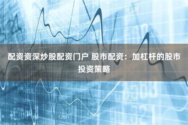 配资资深炒股配资门户 股市配资：加杠杆的股市投资策略