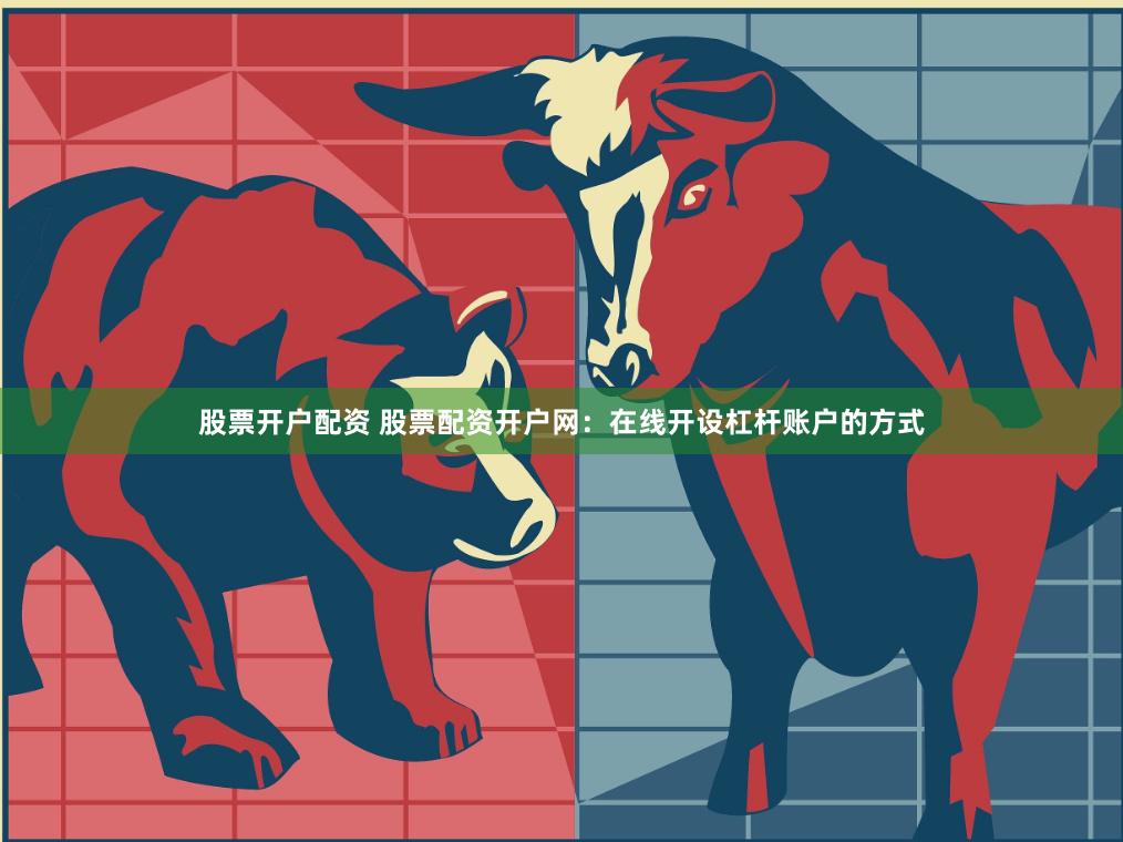 股票开户配资 股票配资开户网：在线开设杠杆账户的方式