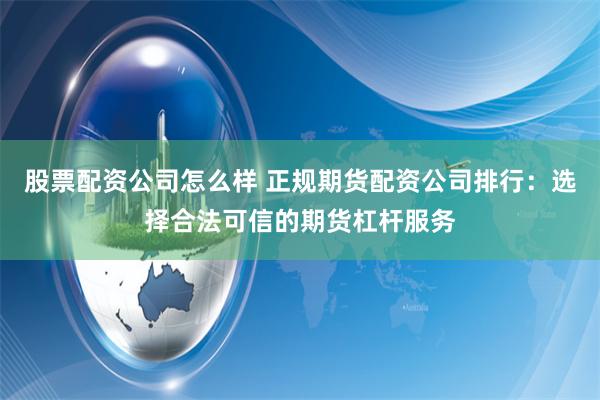 股票配资公司怎么样 正规期货配资公司排行：选择合法可信的期货杠杆服务