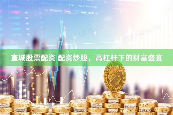 宣城股票配资 配资炒股，高杠杆下的财富盛宴