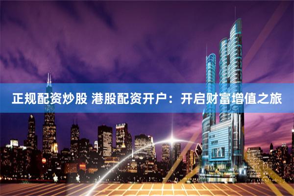 正规配资炒股 港股配资开户：开启财富增值之旅