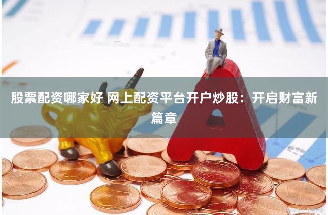 股票配资哪家好 网上配资平台开户炒股：开启财富新篇章