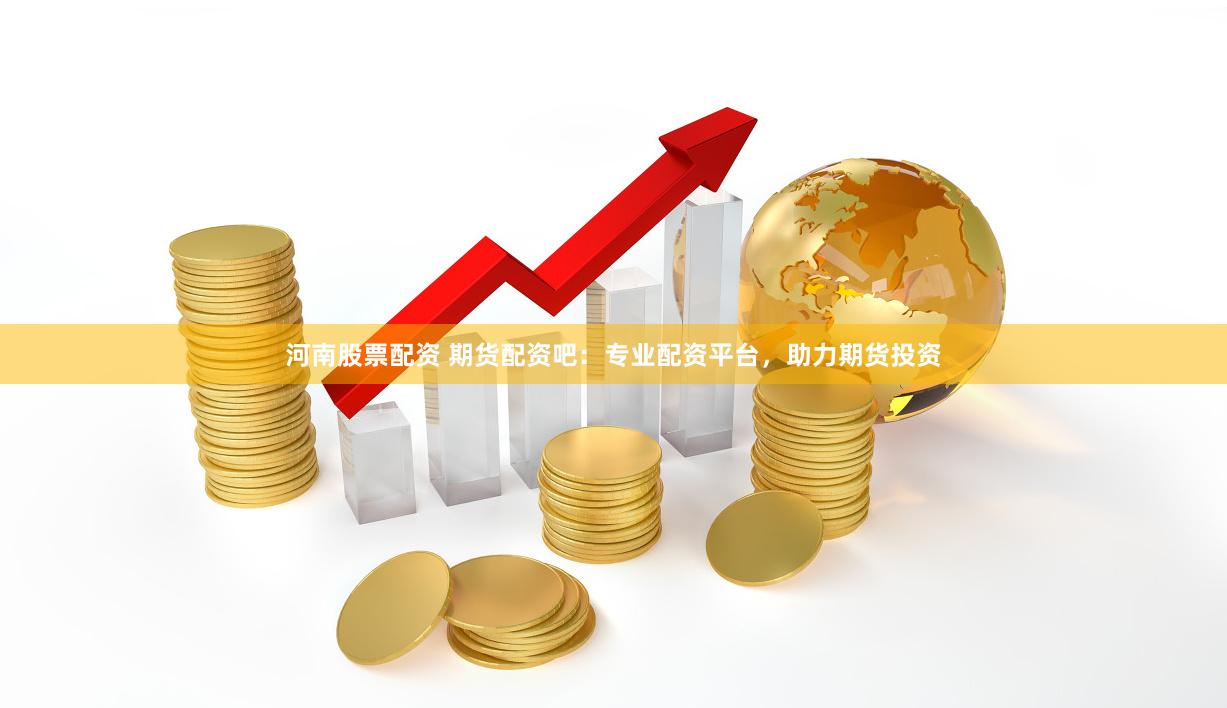 河南股票配资 期货配资吧：专业配资平台，助力期货投资