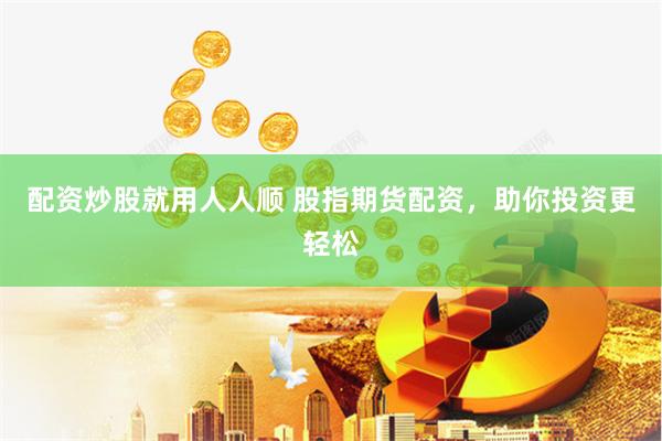配资炒股就用人人顺 股指期货配资，助你投资更轻松