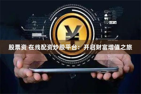 股票资 在线配资炒股平台：开启财富增值之旅
