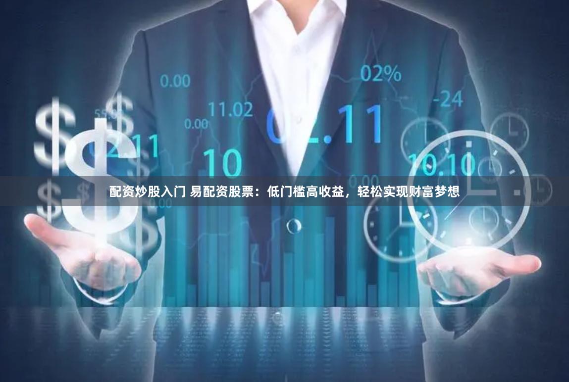 配资炒股入门 易配资股票：低门槛高收益，轻松实现财富梦想