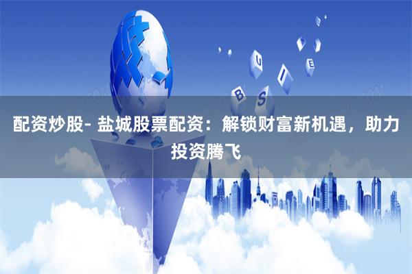 配资炒股- 盐城股票配资：解锁财富新机遇，助力投资腾飞