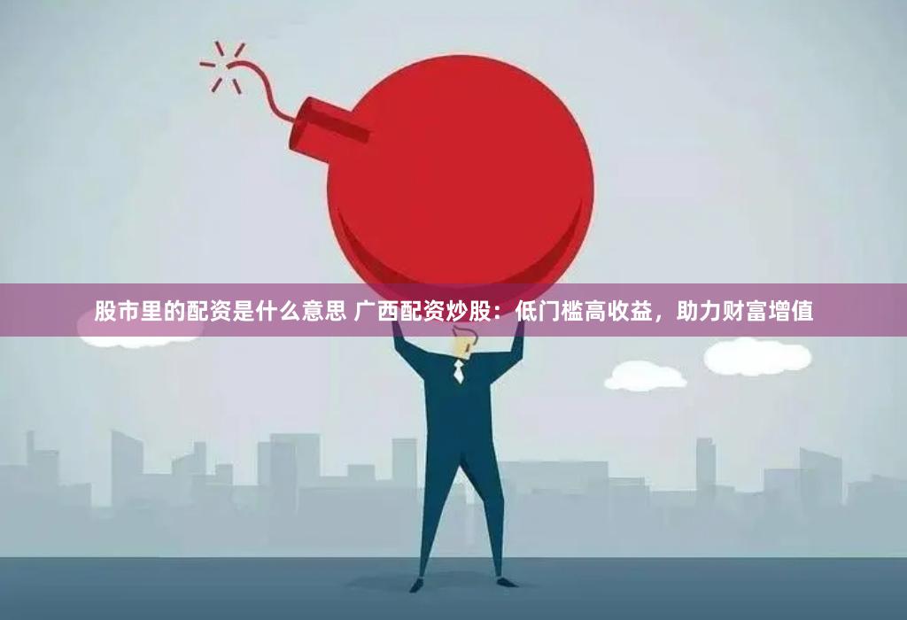 股市里的配资是什么意思 广西配资炒股：低门槛高收益，助力财富增值