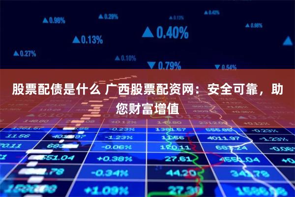 股票配债是什么 广西股票配资网：安全可靠，助您财富增值