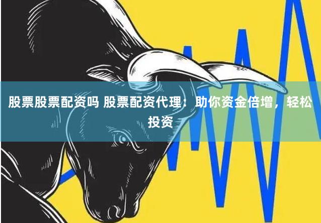 股票股票配资吗 股票配资代理：助你资金倍增，轻松投资