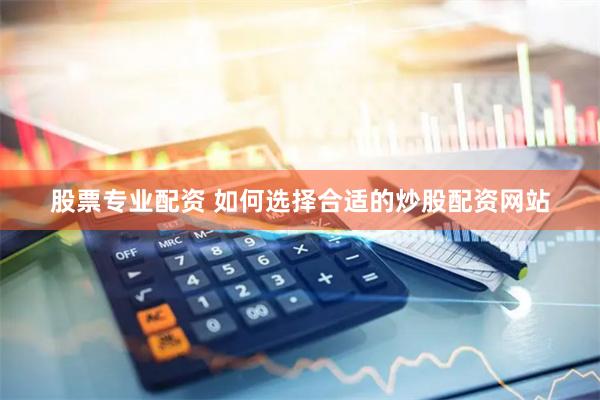 股票专业配资 如何选择合适的炒股配资网站