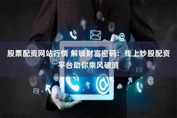 股票配资网站行情 解锁财富密码：线上炒股配资平台助你乘风破浪
