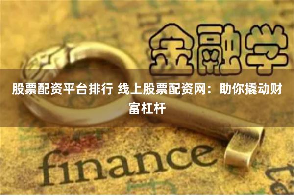 股票配资平台排行 线上股票配资网：助你撬动财富杠杆