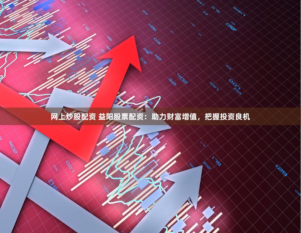网上炒股配资 益阳股票配资：助力财富增值，把握投资良机