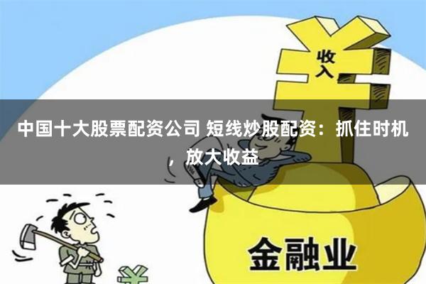 中国十大股票配资公司 短线炒股配资：抓住时机，放大收益