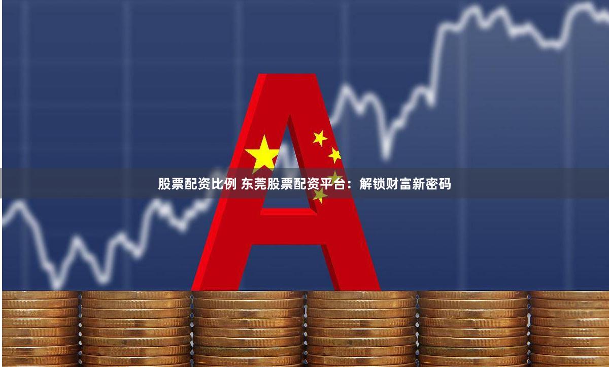 股票配资比例 东莞股票配资平台：解锁财富新密码