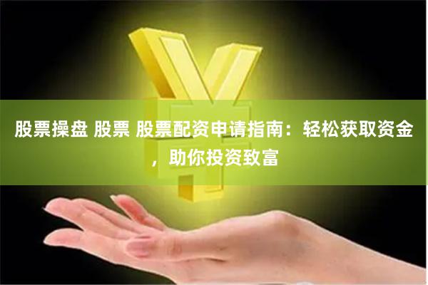 股票操盘 股票 股票配资申请指南：轻松获取资金，助你投资致富
