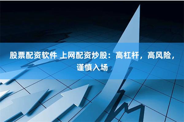 股票配资软件 上网配资炒股：高杠杆，高风险，谨慎入场