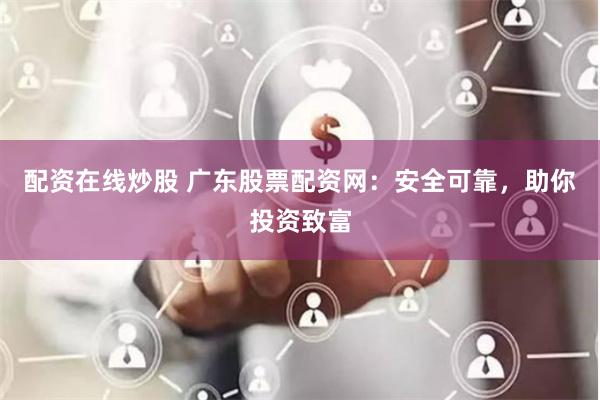 配资在线炒股 广东股票配资网：安全可靠，助你投资致富
