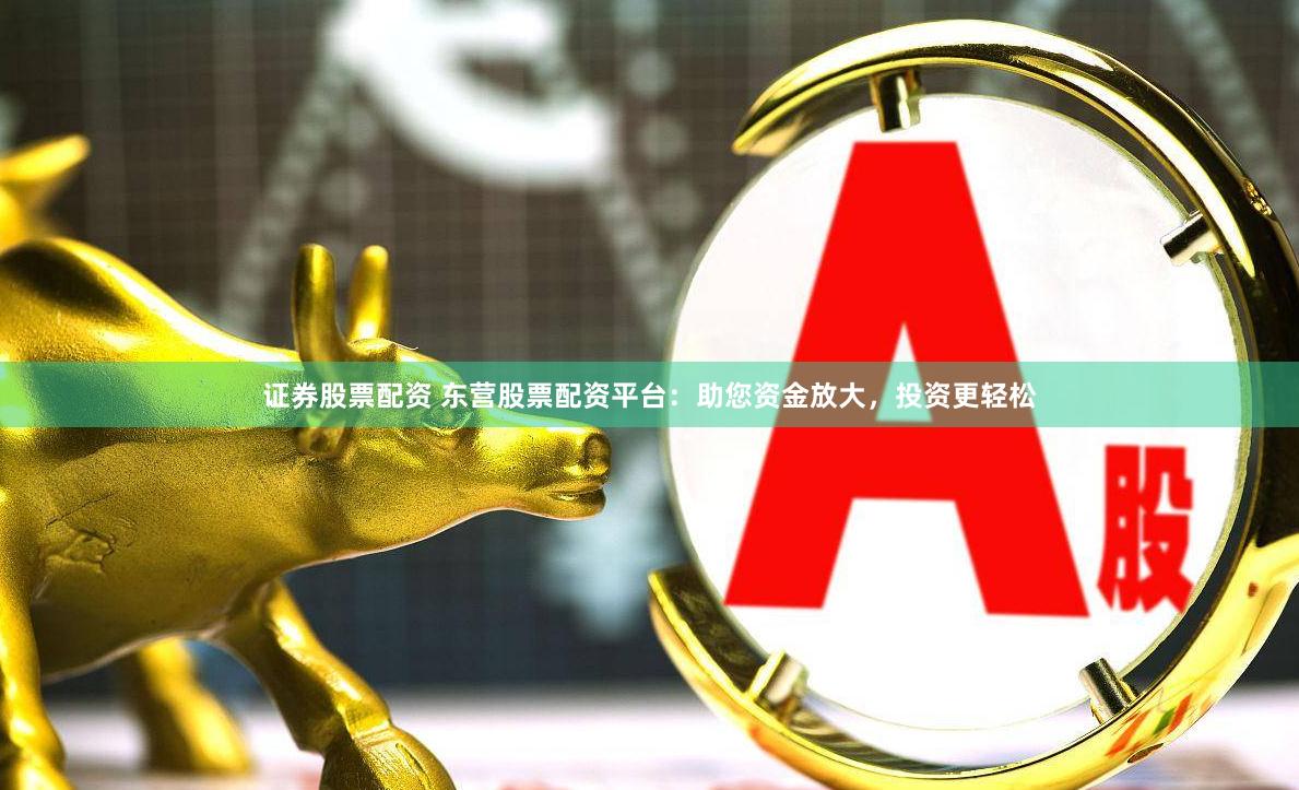 证券股票配资 东营股票配资平台：助您资金放大，投资更轻松