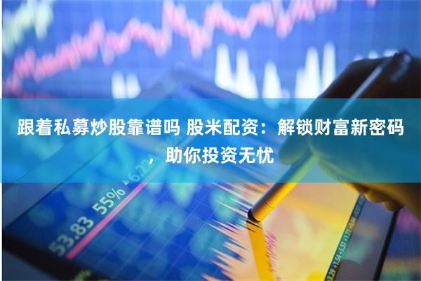 跟着私募炒股靠谱吗 股米配资：解锁财富新密码，助你投资无忧