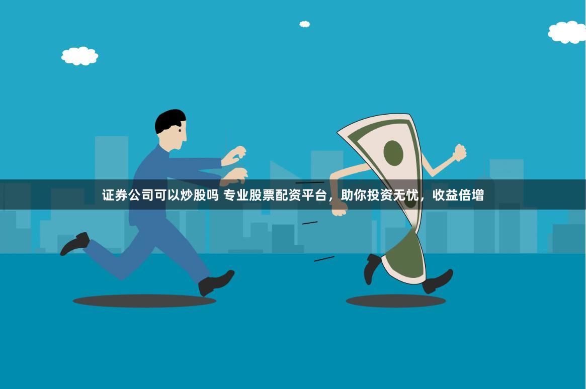 证券公司可以炒股吗 专业股票配资平台，助你投资无忧，收益倍增
