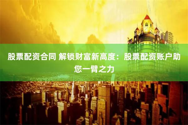 股票配资合同 解锁财富新高度：股票配资账户助您一臂之力