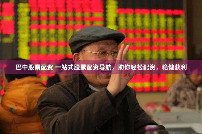 巴中股票配资 一站式股票配资导航，助你轻松配资，稳健获利