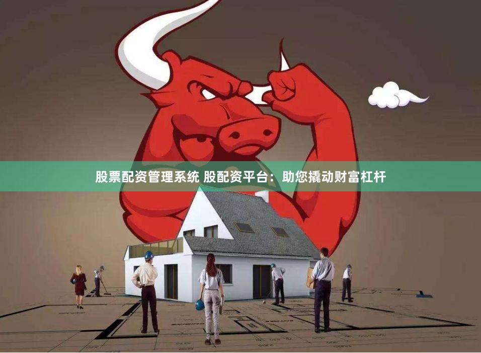 股票配资管理系统 股配资平台：助您撬动财富杠杆