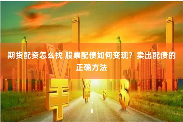 期货配资怎么找 股票配债如何变现？卖出配债的正确方法