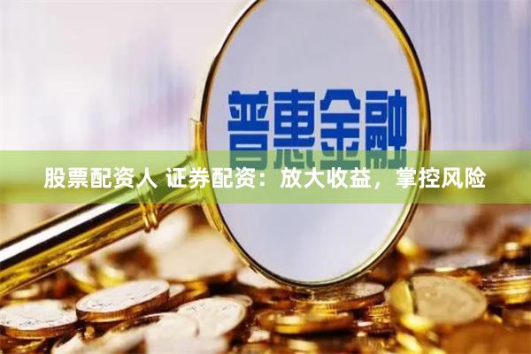 股票配资人 证券配资：放大收益，掌控风险