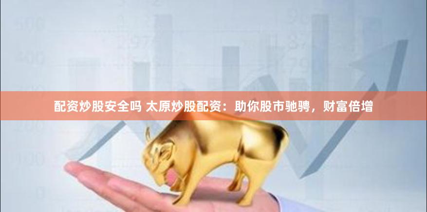配资炒股安全吗 太原炒股配资：助你股市驰骋，财富倍增