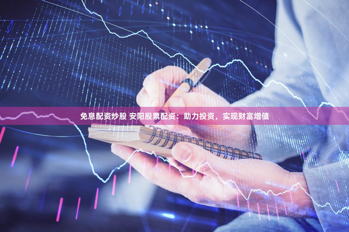 免息配资炒股 安阳股票配资：助力投资，实现财富增值