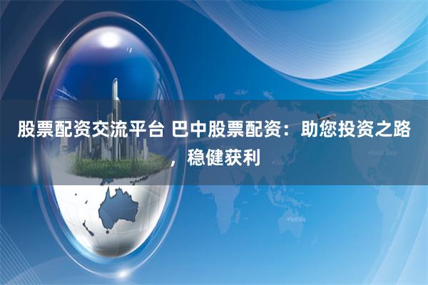 股票配资交流平台 巴中股票配资：助您投资之路，稳健获利
