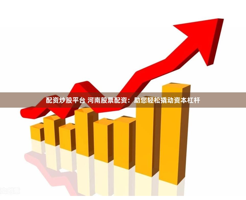 配资炒股平台 河南股票配资：助您轻松撬动资本杠杆