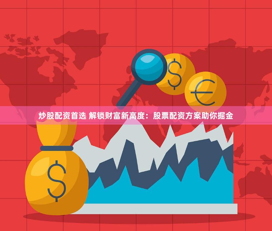 炒股配资首选 解锁财富新高度：股票配资方案助你掘金