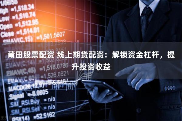 莆田股票配资 线上期货配资：解锁资金杠杆，提升投资收益