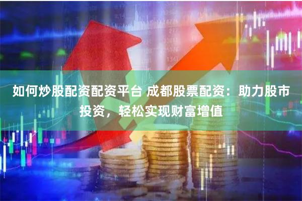 如何炒股配资配资平台 成都股票配资：助力股市投资，轻松实现财富增值
