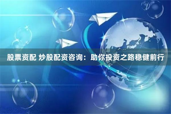 股票资配 炒股配资咨询：助你投资之路稳健前行