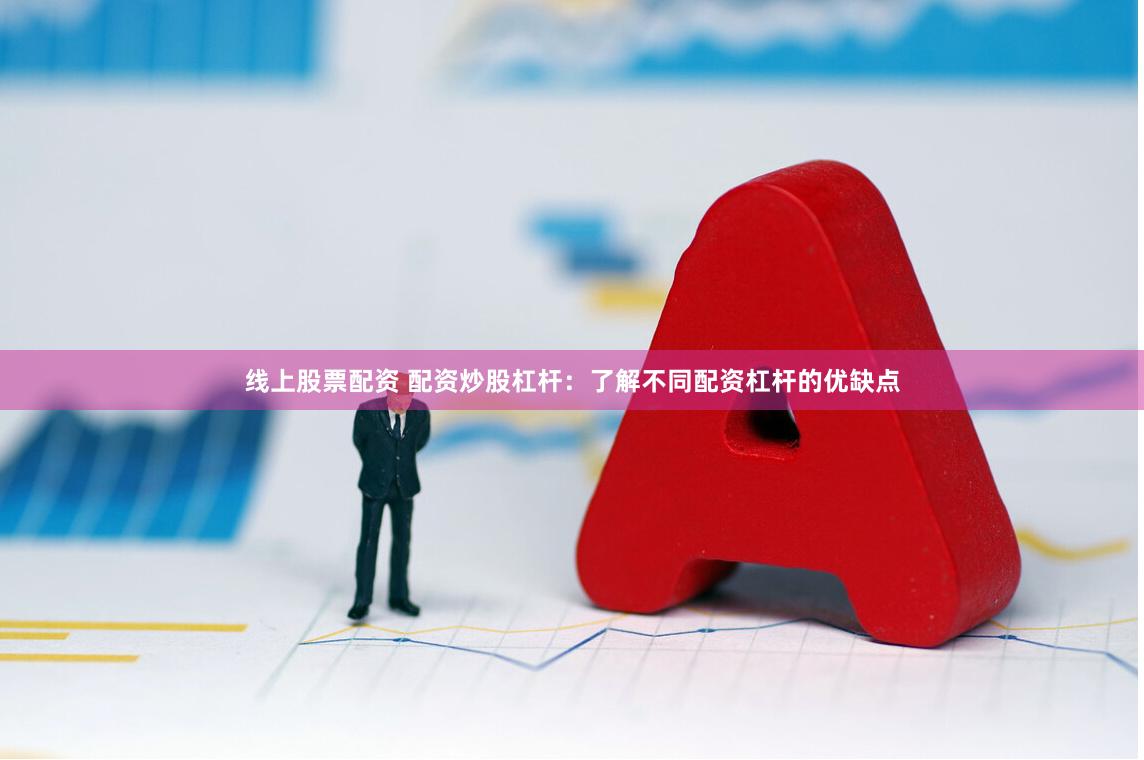 线上股票配资 配资炒股杠杆：了解不同配资杠杆的优缺点