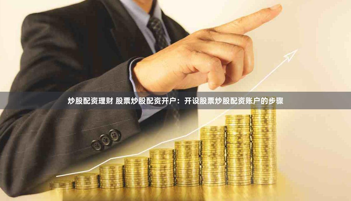 炒股配资理财 股票炒股配资开户：开设股票炒股配资账户的步骤