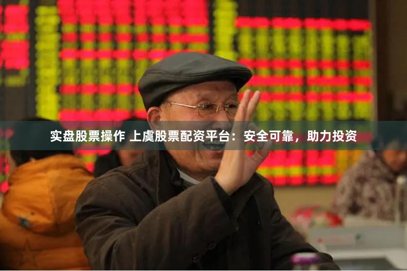 实盘股票操作 上虞股票配资平台：安全可靠，助力投资