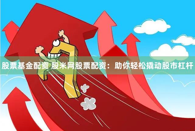 股票基金配资 股米网股票配资：助你轻松撬动股市杠杆