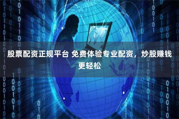 股票配资正规平台 免费体验专业配资，炒股赚钱更轻松