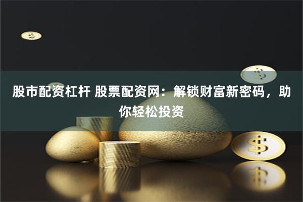 股市配资杠杆 股票配资网：解锁财富新密码，助你轻松投资