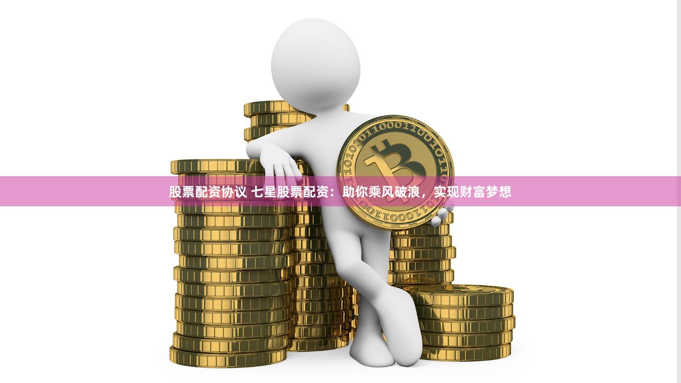 股票配资协议 七星股票配资：助你乘风破浪，实现财富梦想
