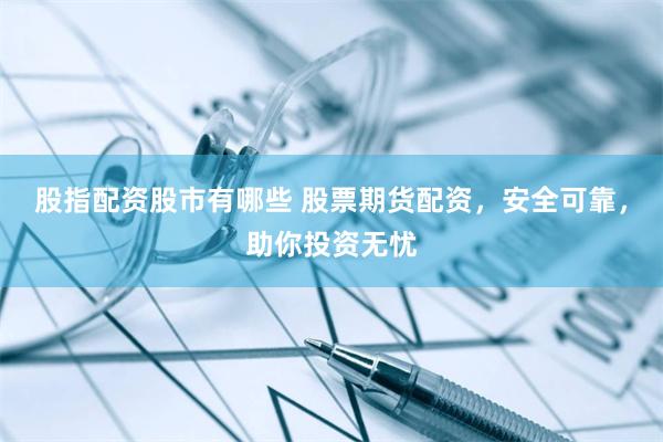 股指配资股市有哪些 股票期货配资，安全可靠，助你投资无忧