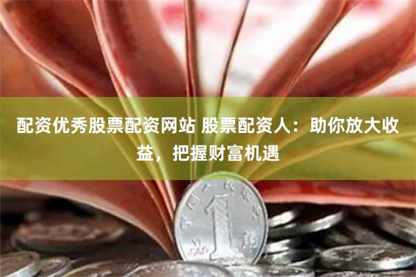 配资优秀股票配资网站 股票配资人：助你放大收益，把握财富机遇